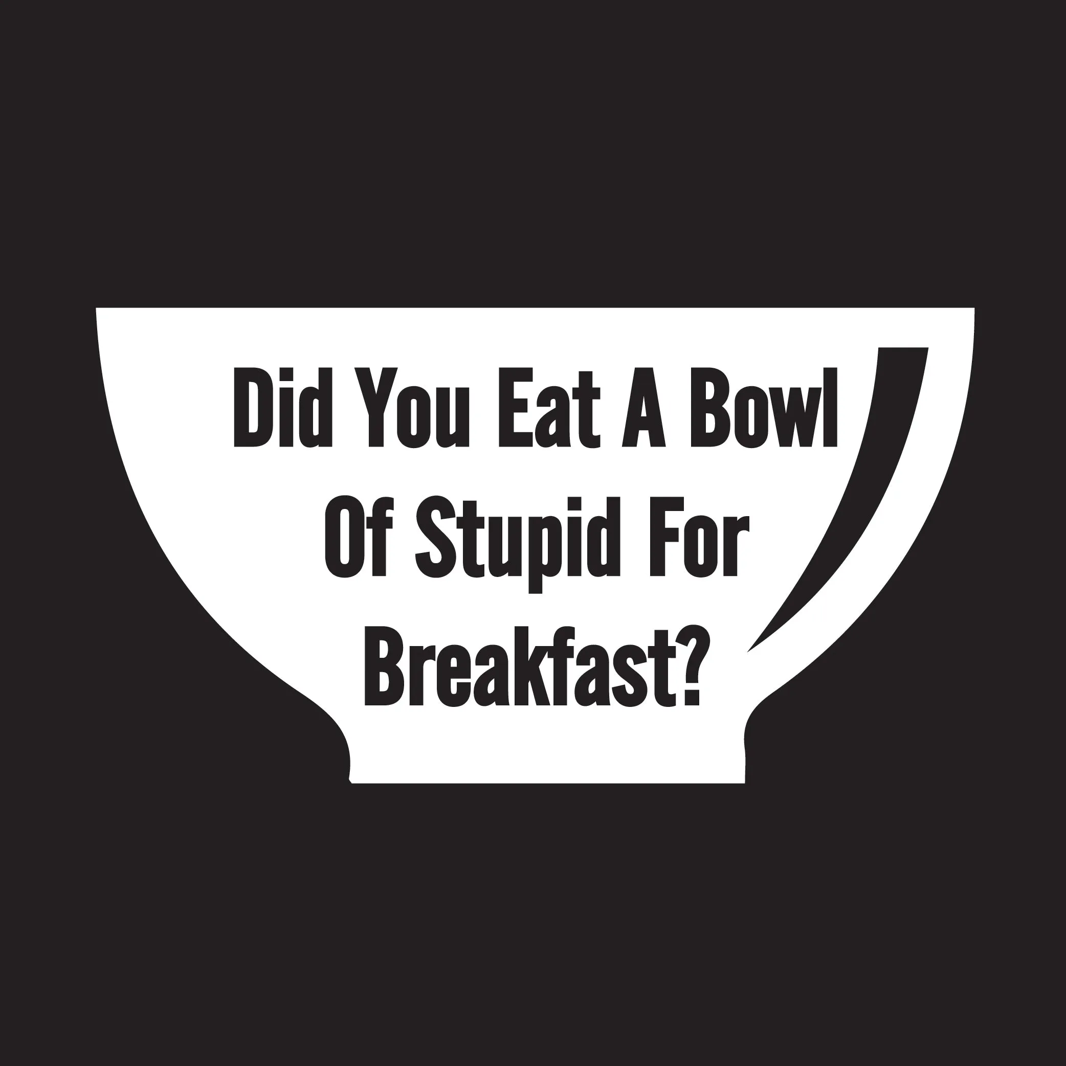 Did You Eat A Bowl Of Stupid For Breakfast? New